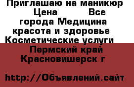 Приглашаю на маникюр  › Цена ­ 500 - Все города Медицина, красота и здоровье » Косметические услуги   . Пермский край,Красновишерск г.